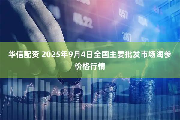 华信配资 2025年9月4日全国主要批发市场海参价格行情