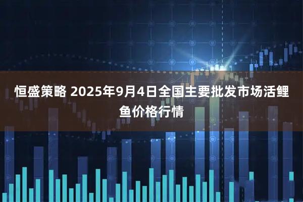 恒盛策略 2025年9月4日全国主要批发市场活鲤鱼价格行情