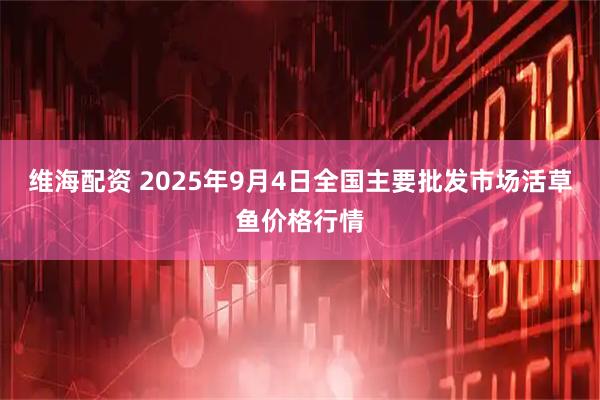 维海配资 2025年9月4日全国主要批发市场活草鱼价格行情
