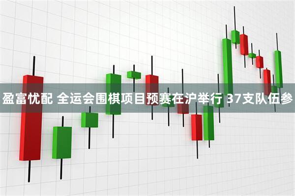 盈富忧配 全运会围棋项目预赛在沪举行 37支队伍参