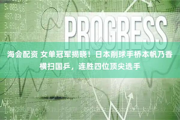海会配资 女单冠军揭晓！日本削球手桥本帆乃香横扫国乒，连胜四位顶尖选手