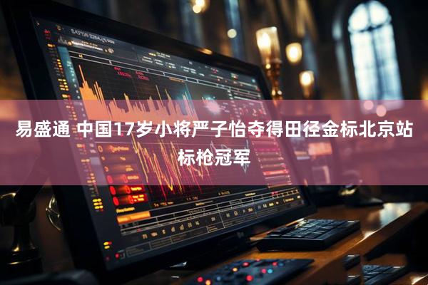 易盛通 中国17岁小将严子怡夺得田径金标北京站标枪冠军