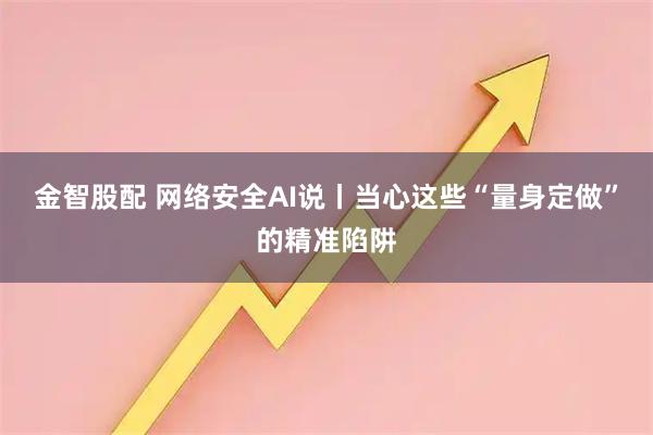 金智股配 网络安全AI说丨当心这些“量身定做”的精准陷阱