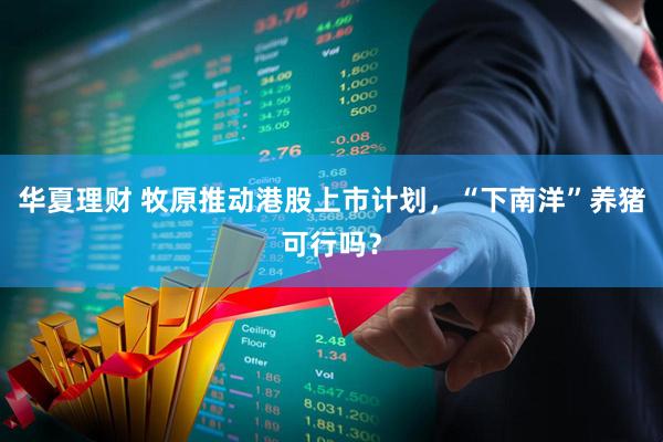 华夏理财 牧原推动港股上市计划，“下南洋”养猪可行吗？