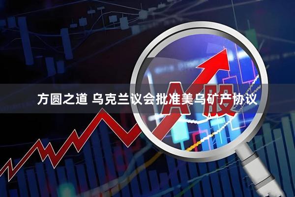 方圆之道 乌克兰议会批准美乌矿产协议