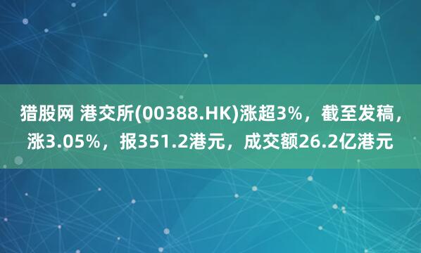 猎股网 港交所(00388.HK)涨超3%，截至发稿，涨3.05%，报351.2港元，成交额26.2亿港元