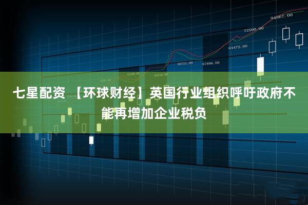 七星配资 【环球财经】英国行业组织呼吁政府不能再增加企业税负
