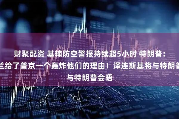 财聚配资 基辅防空警报持续超5小时 特朗普：乌克兰给了普京一个轰炸他们的理由！泽连斯基将与特朗普会晤