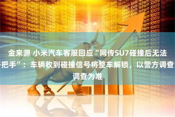 金来源 小米汽车客服回应“网传SU7碰撞后无法拉开把手”：车辆收到碰撞信号将整车解锁，以警方调查为准