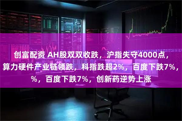 创富配资 AH股双双收跌，沪指失守4000点，创业板跌超3%，算力硬件产业链领跌，科指跌超2%，百度下跌7%，创新药逆势上涨