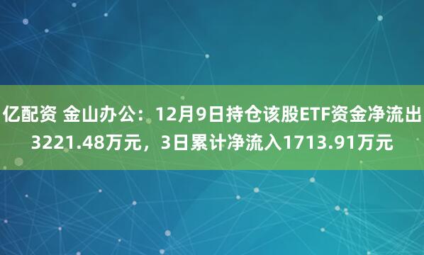 亿配资 金山办公：12月9日持仓该股ETF资金净流出3221.48万元，3日累计净流入1713.91万元