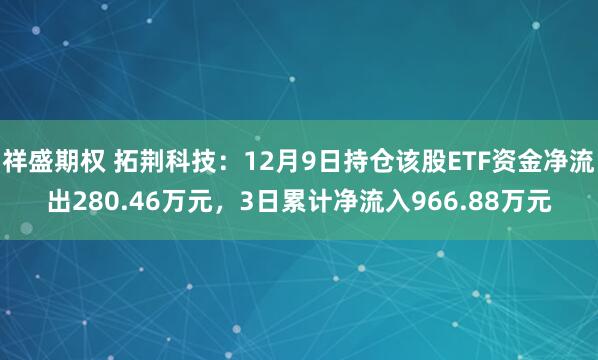 祥盛期权 拓荆科技：12月9日持仓该股ETF资金净流出280.46万元，3日累计净流入966.88万元