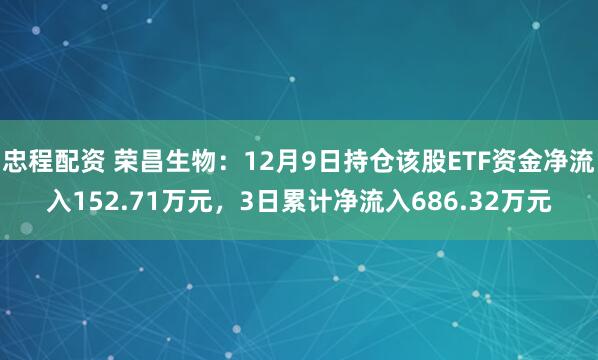 忠程配资 荣昌生物：12月9日持仓该股ETF资金净流入152.71万元，3日累计净流入686.32万元