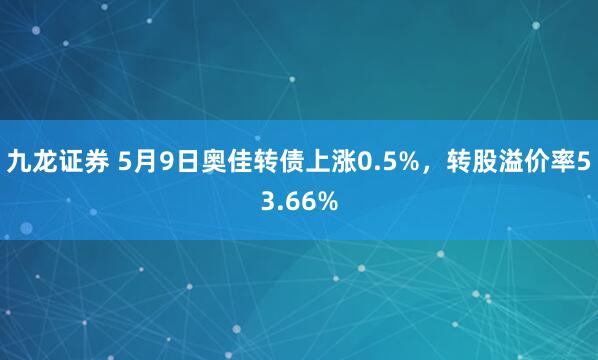 九龙证券 5月9日奥佳转债上涨0.5%，转股溢价率53.66%
