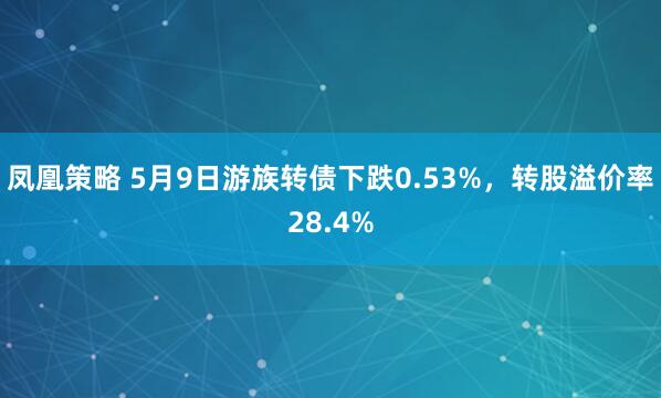 凤凰策略 5月9日游族转债下跌0.53%，转股溢价率28.4%