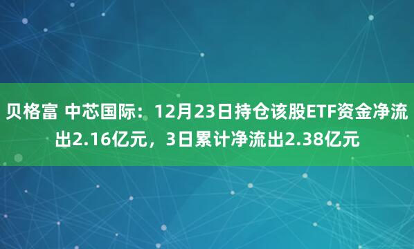 贝格富 中芯国际：12月23日持仓该股ETF资金净流出2.16亿元，3日累计净流出2.38亿元