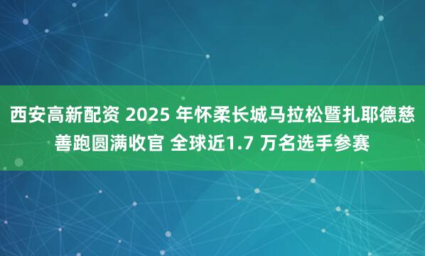 西安高新配资 2025 年怀柔长城马拉松暨扎耶德慈善跑圆满收官 全球近1.7 万名选手参赛