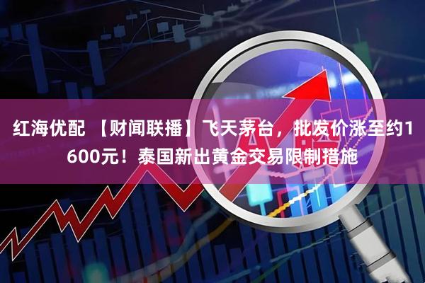 红海优配 【财闻联播】飞天茅台，批发价涨至约1600元！泰国新出黄金交易限制措施