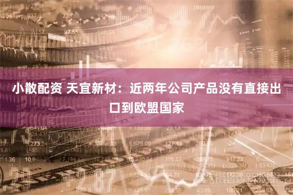 小散配资 天宜新材：近两年公司产品没有直接出口到欧盟国家
