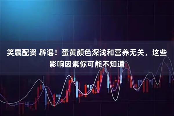 笑赢配资 辟谣！蛋黄颜色深浅和营养无关，这些影响因素你可能不知道