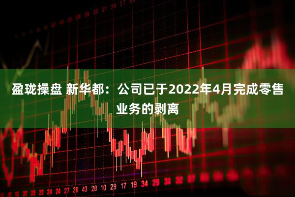 盈珑操盘 新华都：公司已于2022年4月完成零售业务的剥离