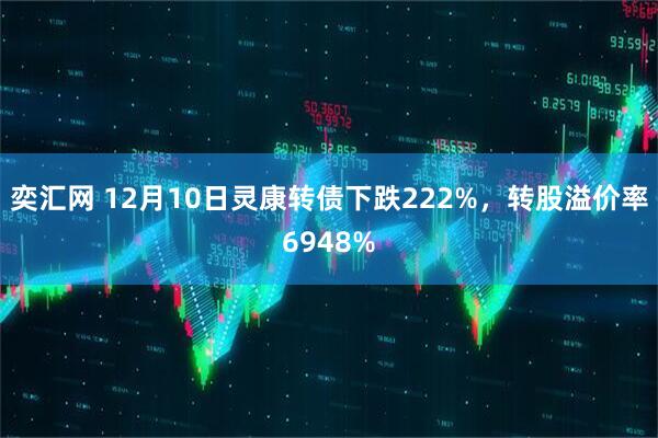 奕汇网 12月10日灵康转债下跌222%，转股溢价率6948%