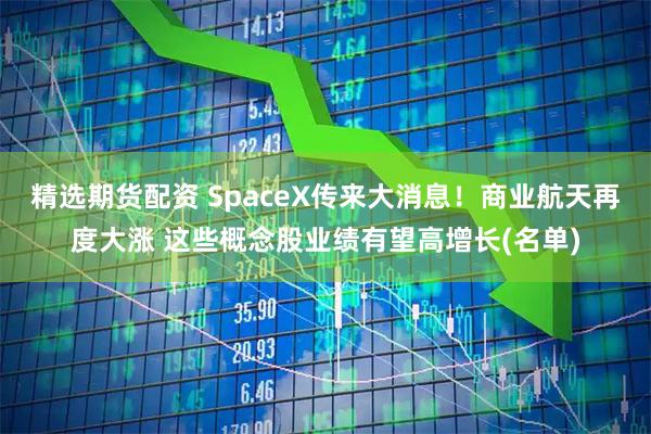 精选期货配资 SpaceX传来大消息！商业航天再度大涨 这些概念股业绩有望高增长(名单)