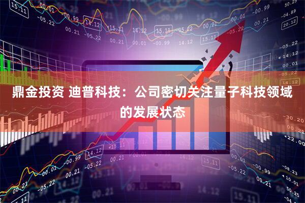 鼎金投资 迪普科技：公司密切关注量子科技领域的发展状态