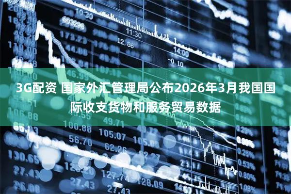 3G配资 国家外汇管理局公布2026年3月我国国际收支货物和服务贸易数据