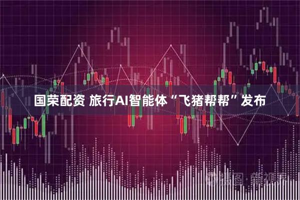 国荣配资 旅行AI智能体“飞猪帮帮”发布